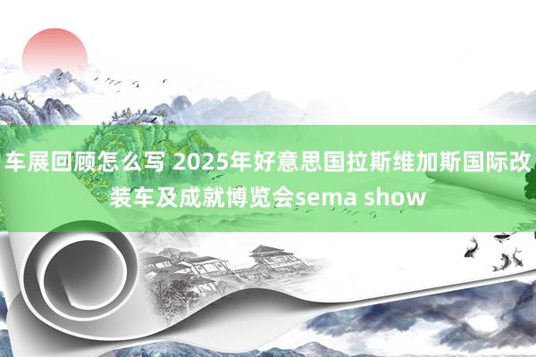 车展回顾怎么写 2025年好意思国拉斯维加斯国际改装车及成就博览会sema show