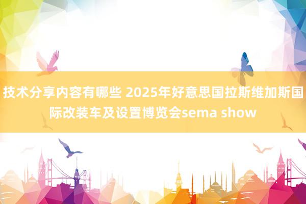 技术分享内容有哪些 2025年好意思国拉斯维加斯国际改装车及设置博览会sema show