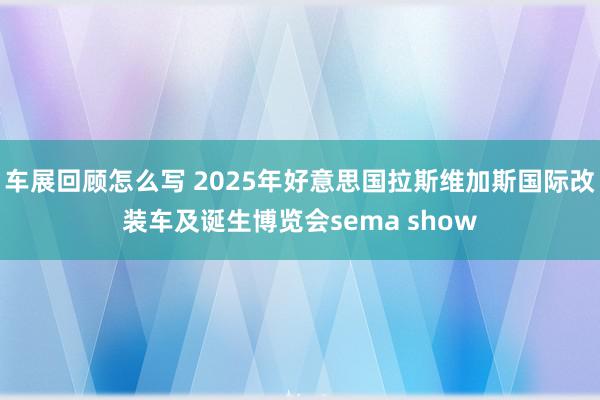 车展回顾怎么写 2025年好意思国拉斯维加斯国际改装车及诞生博览会sema show