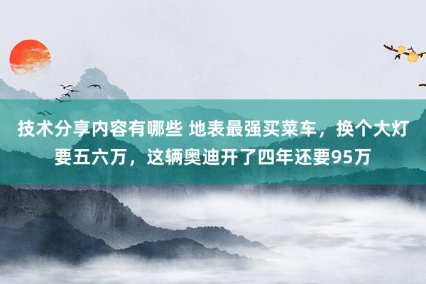 技术分享内容有哪些 地表最强买菜车，换个大灯要五六万，这辆奥迪开了四年还要95万