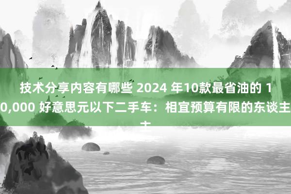 技术分享内容有哪些 2024 年10款最省油的 10,000 好意思元以下二手车：相宜预算有限的东谈主