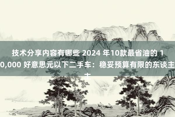 技术分享内容有哪些 2024 年10款最省油的 10,000 好意思元以下二手车：稳妥预算有限的东谈主