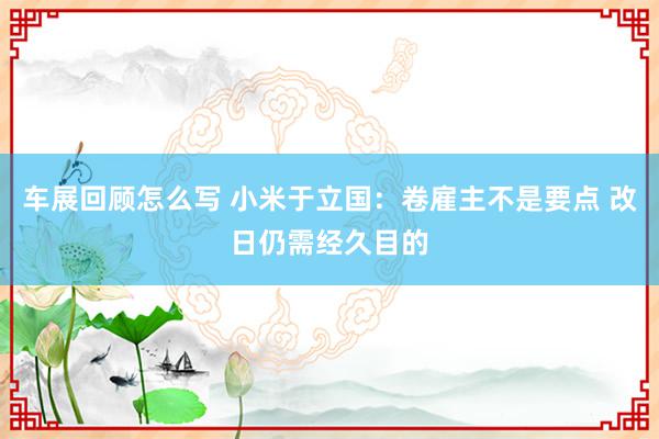 车展回顾怎么写 小米于立国：卷雇主不是要点 改日仍需经久目的