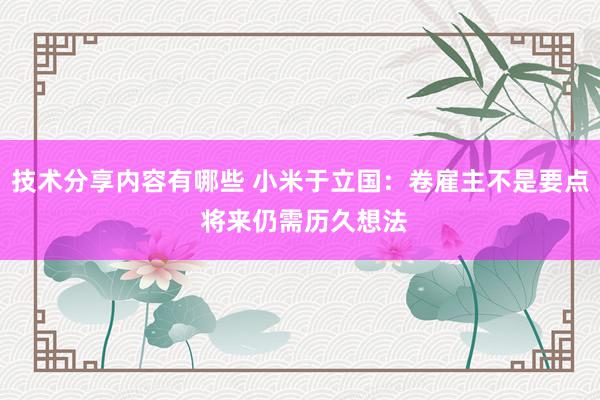 技术分享内容有哪些 小米于立国：卷雇主不是要点 将来仍需历久想法