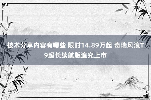 技术分享内容有哪些 限时14.89万起 奇瑞风浪T9超长续航版追究上市