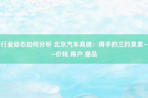 行业动态如何分析 北京汽车高健：得手的三约莫素——价钱 用户 居品