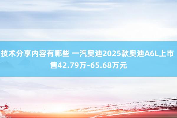 技术分享内容有哪些 一汽奥迪2025款奥迪A6L上市 售42.79万-65.68万元