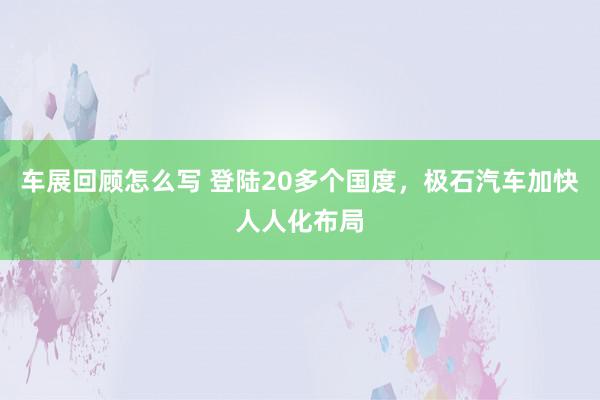 车展回顾怎么写 登陆20多个国度，极石汽车加快人人化布局