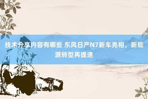 技术分享内容有哪些 东风日产N7新车亮相，新能源转型再提速