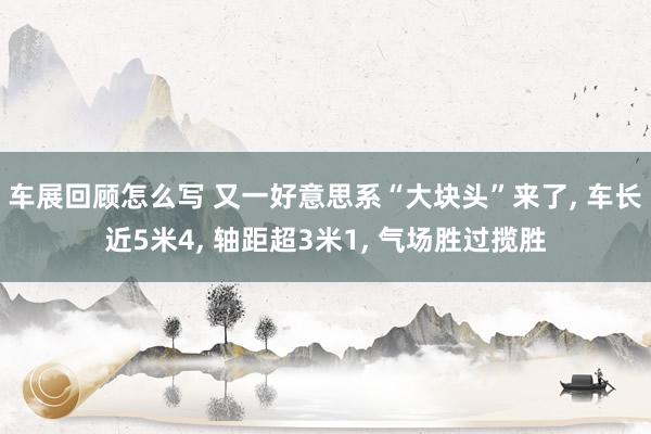 车展回顾怎么写 又一好意思系“大块头”来了, 车长近5米4, 轴距超3米1, 气场胜过揽胜