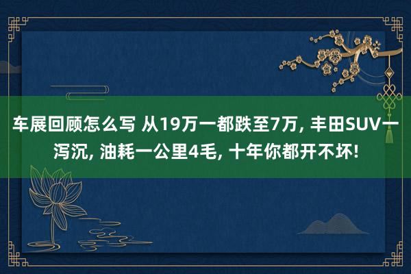 车展回顾怎么写 从19万一都跌至7万, 丰田SUV一泻沉, 油耗一公里4毛, 十年你都开不坏!