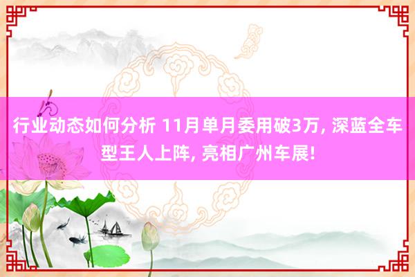 行业动态如何分析 11月单月委用破3万, 深蓝全车型王人上阵, 亮相广州车展!