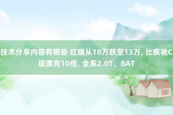 技术分享内容有哪些 红旗从18万跌至13万, 比疾驰C级漂亮10倍, 全系2.0T、8AT