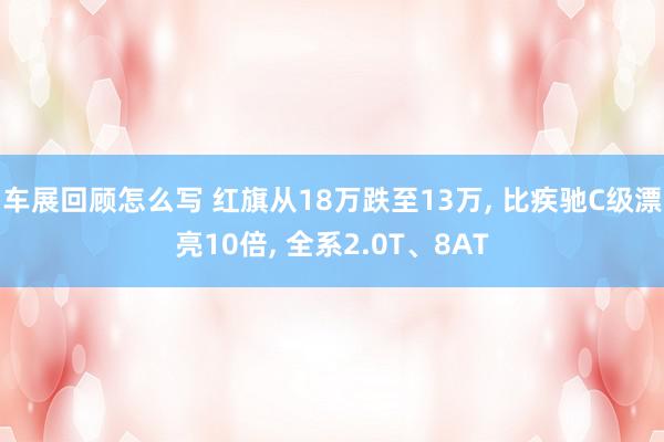 车展回顾怎么写 红旗从18万跌至13万, 比疾驰C级漂亮10倍, 全系2.0T、8AT