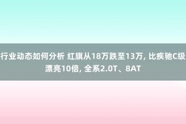 行业动态如何分析 红旗从18万跌至13万, 比疾驰C级漂亮10倍, 全系2.0T、8AT