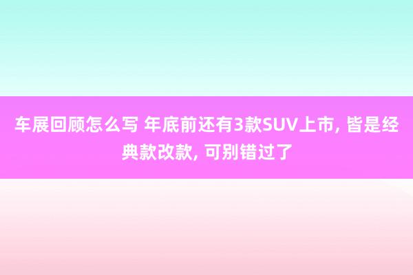 车展回顾怎么写 年底前还有3款SUV上市, 皆是经典款改款, 可别错过了