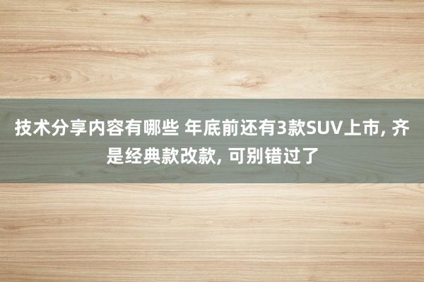 技术分享内容有哪些 年底前还有3款SUV上市, 齐是经典款改款, 可别错过了