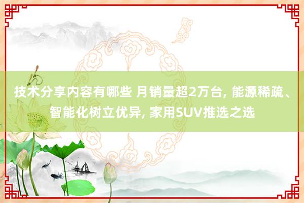 技术分享内容有哪些 月销量超2万台, 能源稀疏、智能化树立优异, 家用SUV推选之选