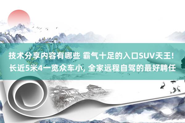 技术分享内容有哪些 霸气十足的入口SUV天王! 长近5米4一览众车小, 全家远程自驾的最好聘任