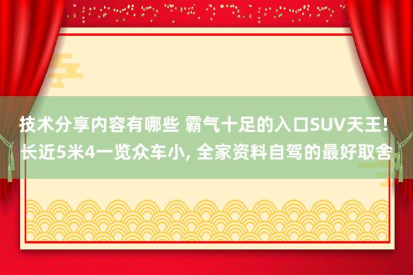 技术分享内容有哪些 霸气十足的入口SUV天王! 长近5米4一览众车小, 全家资料自驾的最好取舍