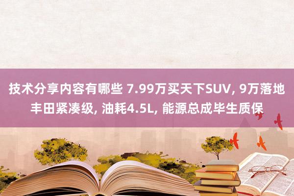 技术分享内容有哪些 7.99万买天下SUV, 9万落地丰田紧凑级, 油耗4.5L, 能源总成毕生质保