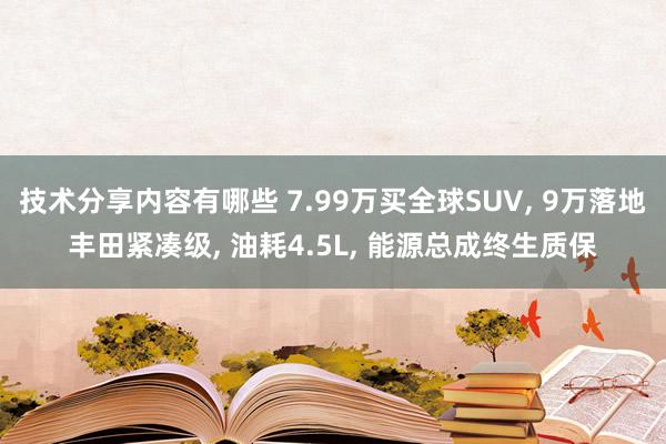 技术分享内容有哪些 7.99万买全球SUV, 9万落地丰田紧凑级, 油耗4.5L, 能源总成终生质保