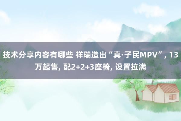 技术分享内容有哪些 祥瑞造出“真·子民MPV”, 13万起售, 配2+2+3座椅, 设置拉满