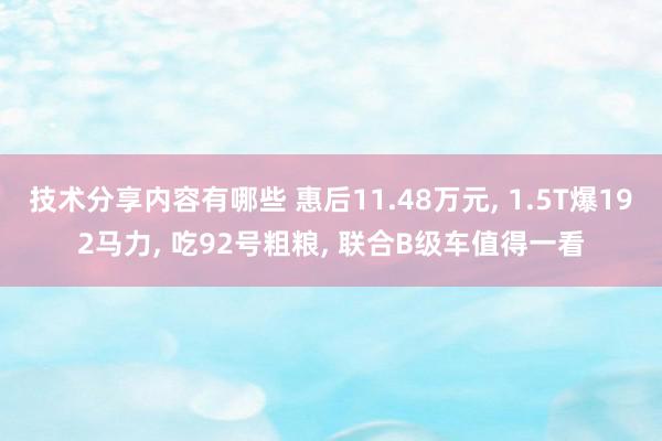 技术分享内容有哪些 惠后11.48万元, 1.5T爆192马力, 吃92号粗粮, 联合B级车值得一看