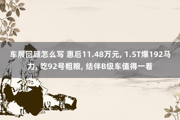 车展回顾怎么写 惠后11.48万元, 1.5T爆192马力, 吃92号粗粮, 结伴B级车值得一看