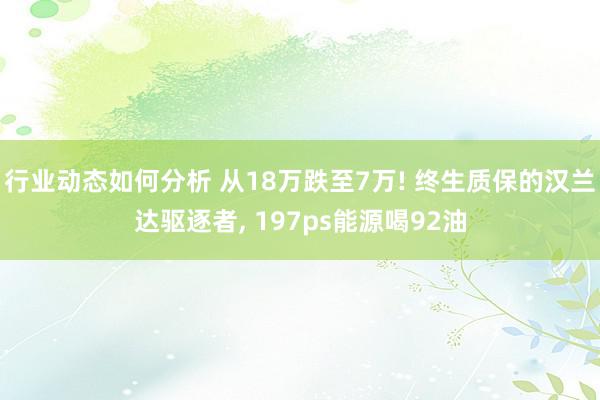 行业动态如何分析 从18万跌至7万! 终生质保的汉兰达驱逐者, 197ps能源喝92油