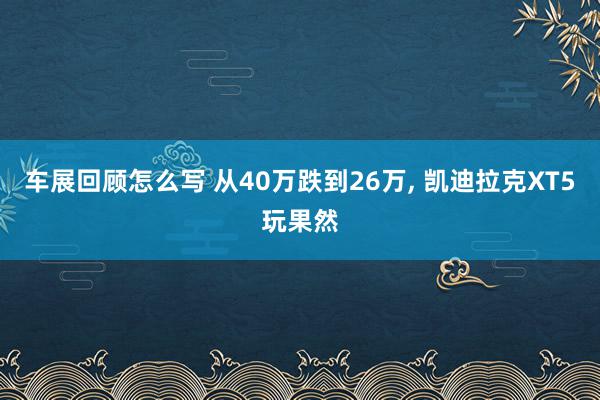 车展回顾怎么写 从40万跌到26万, 凯迪拉克XT5玩果然