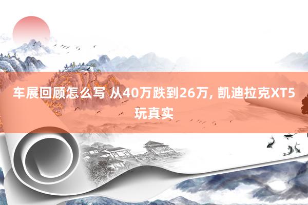 车展回顾怎么写 从40万跌到26万, 凯迪拉克XT5玩真实