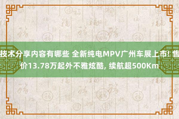 技术分享内容有哪些 全新纯电MPV广州车展上市! 售价13.78万起外不雅炫酷, 续航超500Km