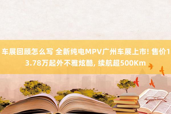 车展回顾怎么写 全新纯电MPV广州车展上市! 售价13.78万起外不雅炫酷, 续航超500Km