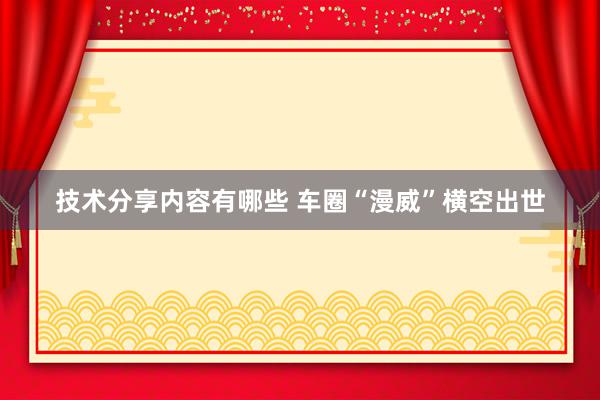 技术分享内容有哪些 车圈“漫威”横空出世