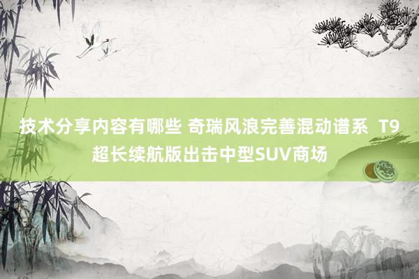 技术分享内容有哪些 奇瑞风浪完善混动谱系  T9超长续航版出击中型SUV商场