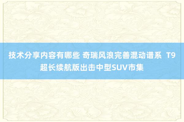 技术分享内容有哪些 奇瑞风浪完善混动谱系  T9超长续航版出击中型SUV市集