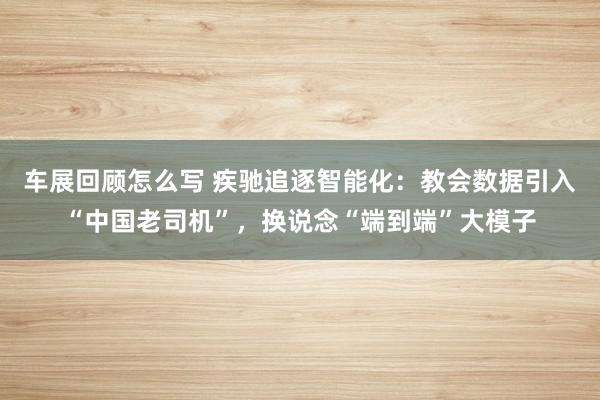 车展回顾怎么写 疾驰追逐智能化：教会数据引入“中国老司机”，换说念“端到端”大模子