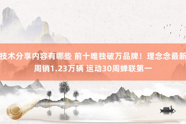 技术分享内容有哪些 前十唯独破万品牌！理念念最新周销1.23万辆 运动30周蝉联第一