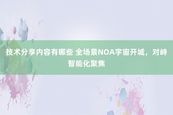 技术分享内容有哪些 全场景NOA宇宙开城，对峙智能化聚焦