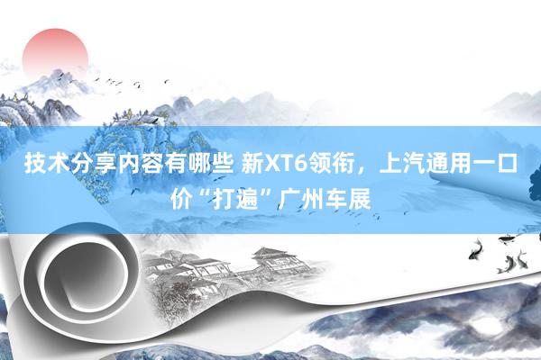 技术分享内容有哪些 新XT6领衔，上汽通用一口价“打遍”广州车展