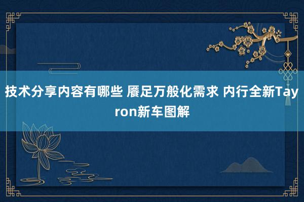 技术分享内容有哪些 餍足万般化需求 内行全新Tayron新车图解