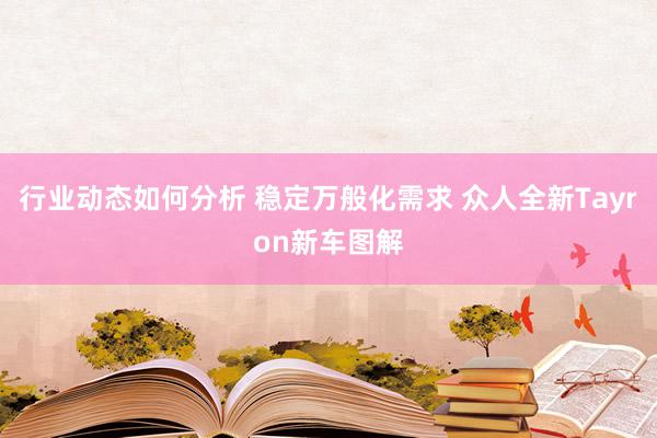 行业动态如何分析 稳定万般化需求 众人全新Tayron新车图解