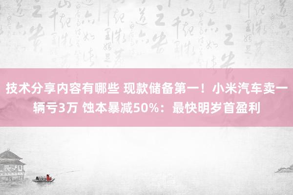 技术分享内容有哪些 现款储备第一！小米汽车卖一辆亏3万 蚀本暴减50%：最快明岁首盈利