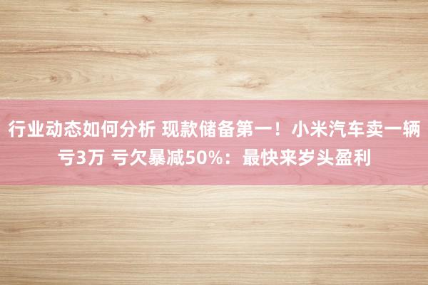 行业动态如何分析 现款储备第一！小米汽车卖一辆亏3万 亏欠暴减50%：最快来岁头盈利