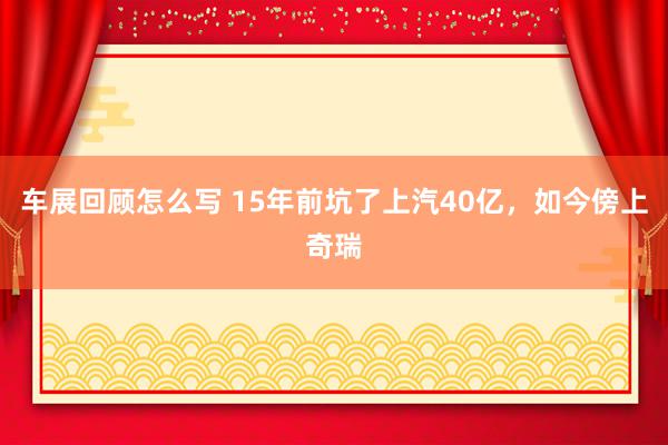 车展回顾怎么写 15年前坑了上汽40亿，如今傍上奇瑞