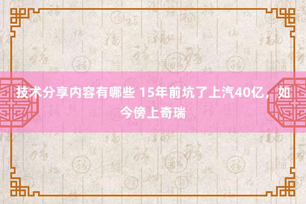 技术分享内容有哪些 15年前坑了上汽40亿，如今傍上奇瑞