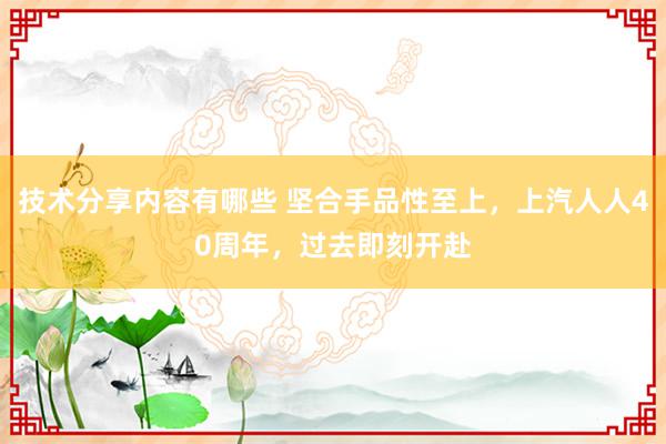 技术分享内容有哪些 坚合手品性至上，上汽人人40周年，过去即刻开赴