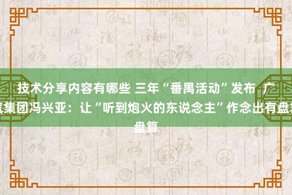 技术分享内容有哪些 三年“番禺活动”发布  广汽集团冯兴亚：让“听到炮火的东说念主”作念出有盘算