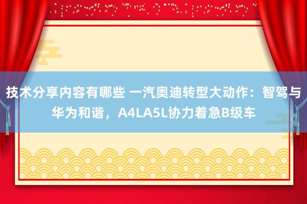 技术分享内容有哪些 一汽奥迪转型大动作：智驾与华为和谐，A4LA5L协力着急B级车